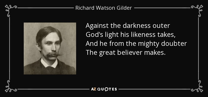 Against the darkness outer God's light his likeness takes, And he from the mighty doubter The great believer makes. - Richard Watson Gilder