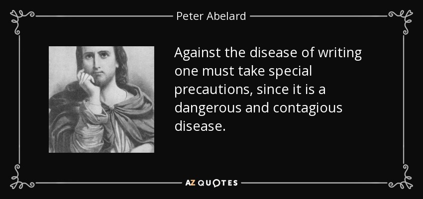 Against the disease of writing one must take special precautions, since it is a dangerous and contagious disease. - Peter Abelard