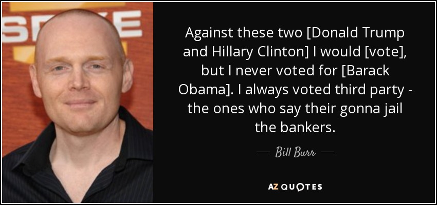Against these two [Donald Trump and Hillary Clinton] I would [vote], but I never voted for [Barack Obama]. I always voted third party - the ones who say their gonna jail the bankers. - Bill Burr
