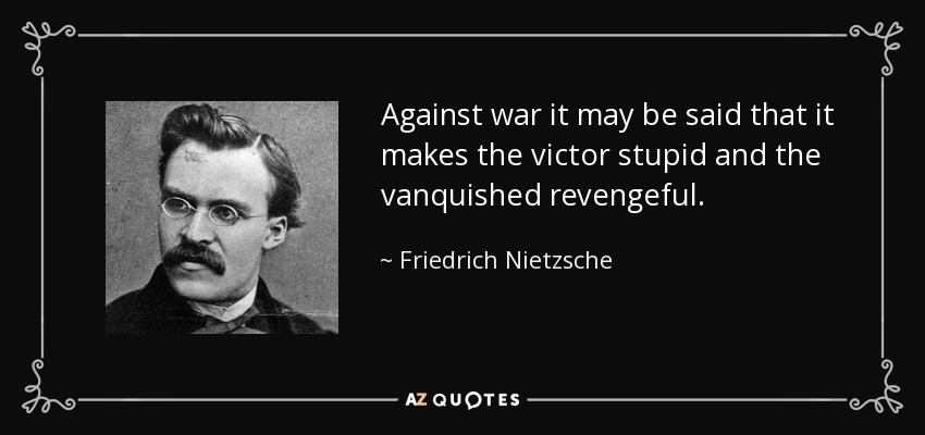 Against war it may be said that it makes the victor stupid and the vanquished revengeful. - Friedrich Nietzsche