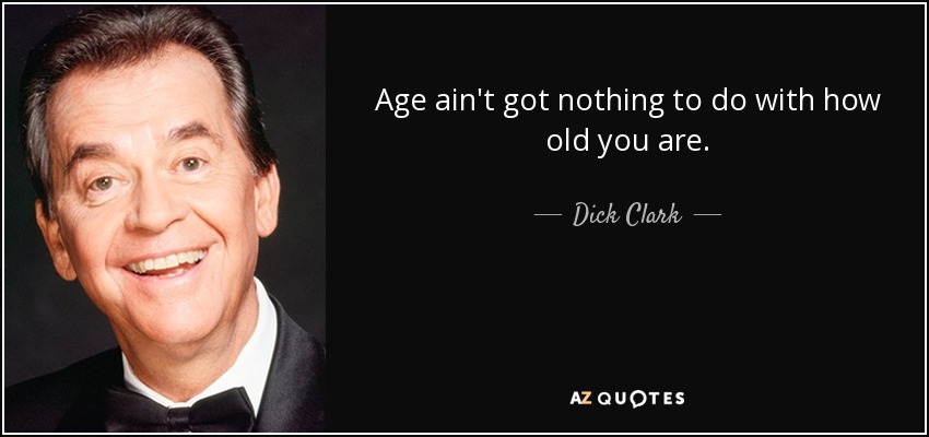Age ain't got nothing to do with how old you are. - Dick Clark