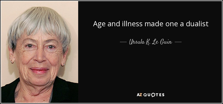 Age and illness made one a dualist - Ursula K. Le Guin