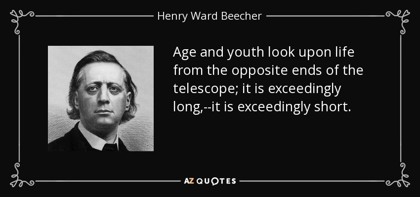 Age and youth look upon life from the opposite ends of the telescope; it is exceedingly long,--it is exceedingly short. - Henry Ward Beecher