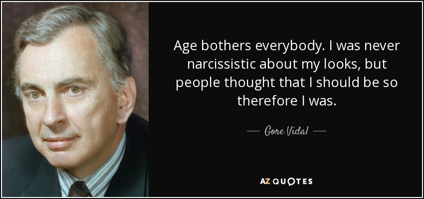 Age bothers everybody. I was never narcissistic about my looks, but people thought that I should be so therefore I was. - Gore Vidal