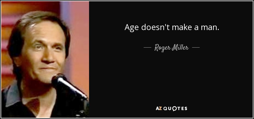 Age doesn't make a man. - Roger Miller
