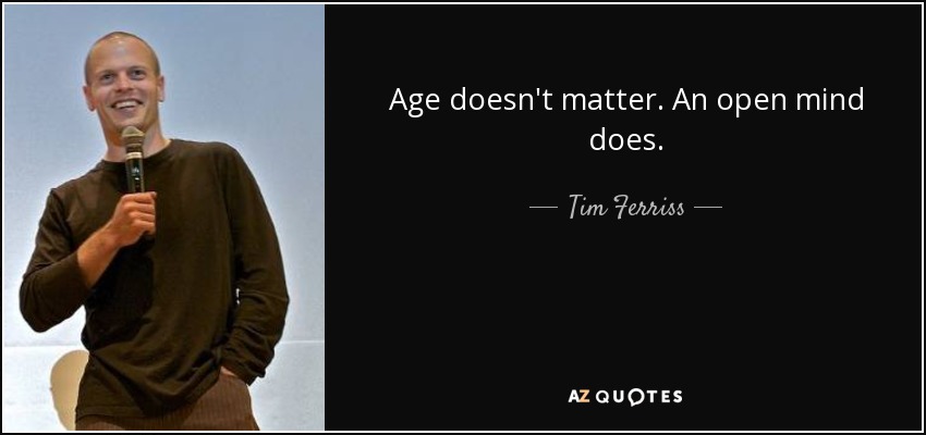 Age doesn't matter. An open mind does. - Tim Ferriss