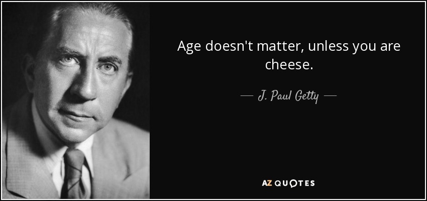Age doesn't matter, unless you are cheese. - J. Paul Getty