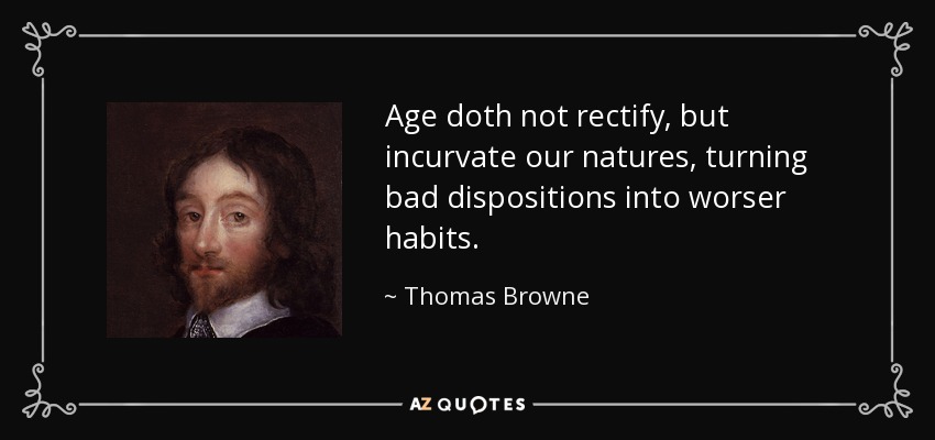 Age doth not rectify, but incurvate our natures, turning bad dispositions into worser habits. - Thomas Browne