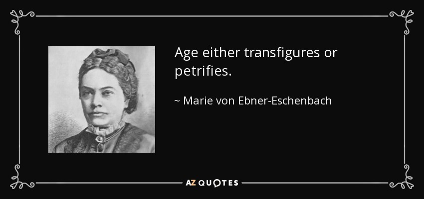 Age either transfigures or petrifies. - Marie von Ebner-Eschenbach