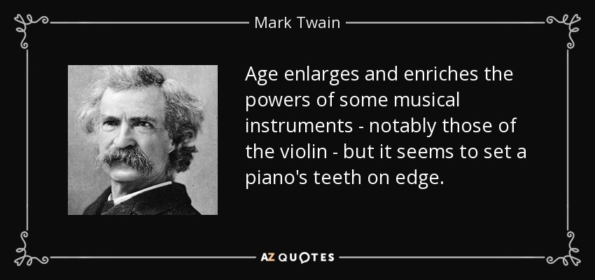 Age enlarges and enriches the powers of some musical instruments - notably those of the violin - but it seems to set a piano's teeth on edge. - Mark Twain