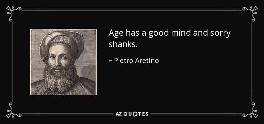 Age has a good mind and sorry shanks. - Pietro Aretino