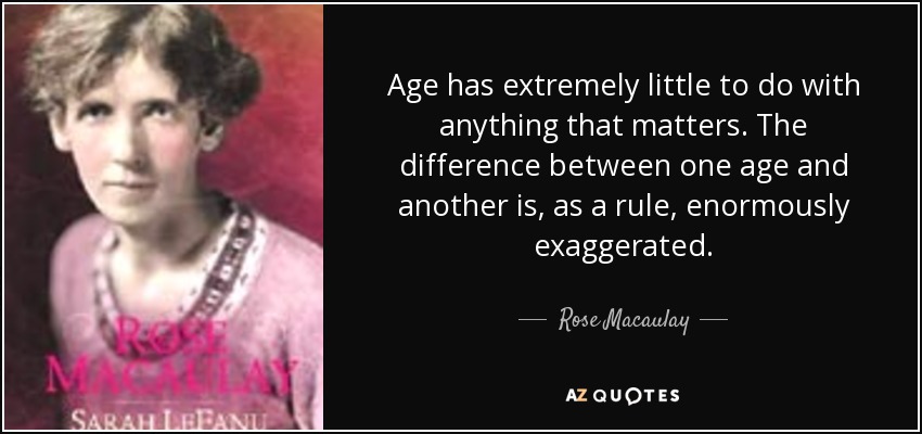 Age has extremely little to do with anything that matters. The difference between one age and another is, as a rule, enormously exaggerated. - Rose Macaulay