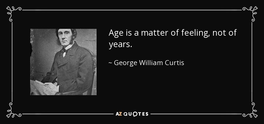 Age is a matter of feeling, not of years. - George William Curtis