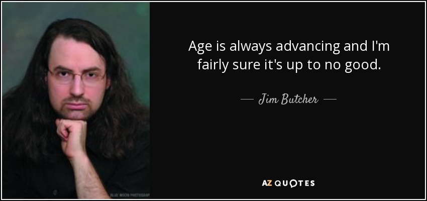 Age is always advancing and I'm fairly sure it's up to no good. - Jim Butcher