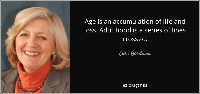 Age is an accumulation of life and loss. Adulthood is a series of lines crossed. - Ellen Goodman
