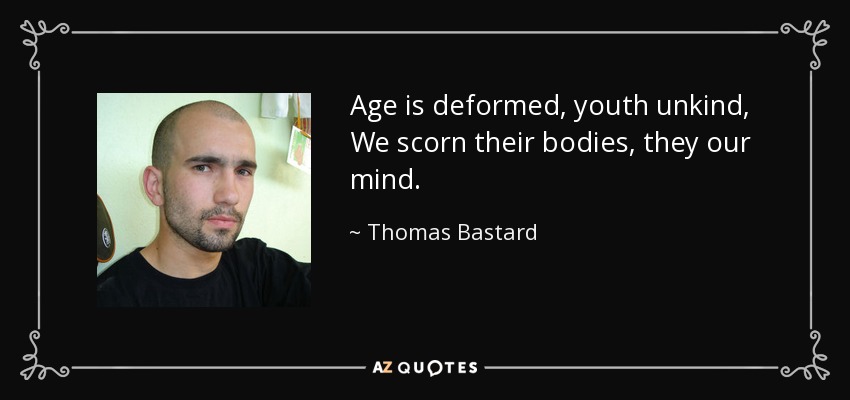Age is deformed, youth unkind, We scorn their bodies, they our mind. - Thomas Bastard