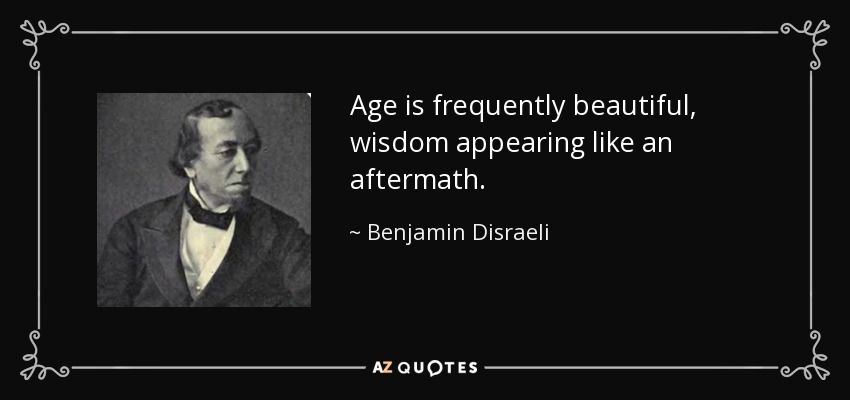 Age is frequently beautiful, wisdom appearing like an aftermath. - Benjamin Disraeli