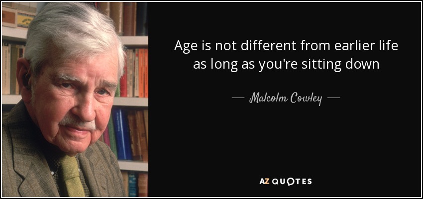 Age is not different from earlier life as long as you're sitting down - Malcolm Cowley