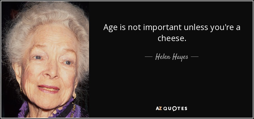Age is not important unless you're a cheese. - Helen Hayes