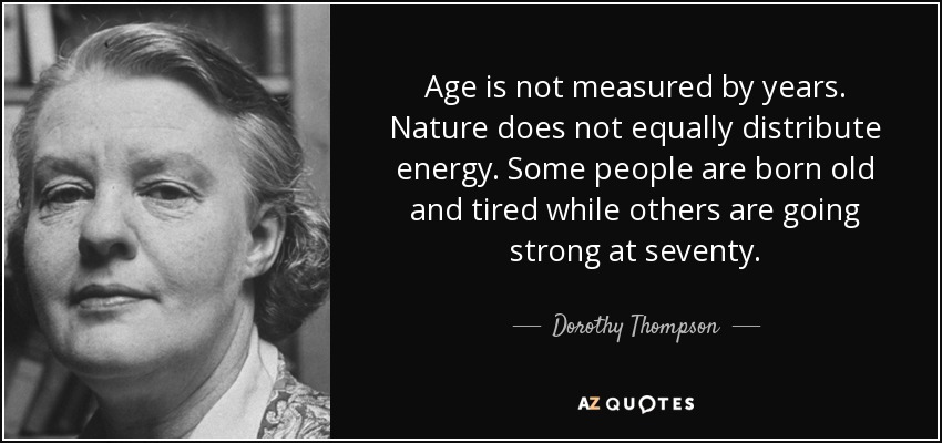 Age is not measured by years. Nature does not equally distribute energy. Some people are born old and tired while others are going strong at seventy. - Dorothy Thompson