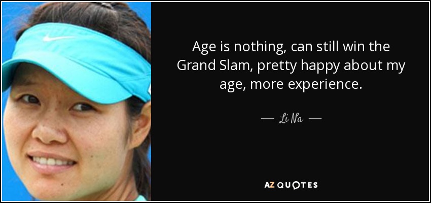 Age is nothing, can still win the Grand Slam, pretty happy about my age, more experience. - Li Na