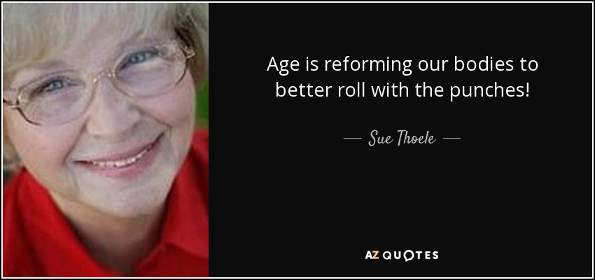 Age is reforming our bodies to better roll with the punches! - Sue Thoele