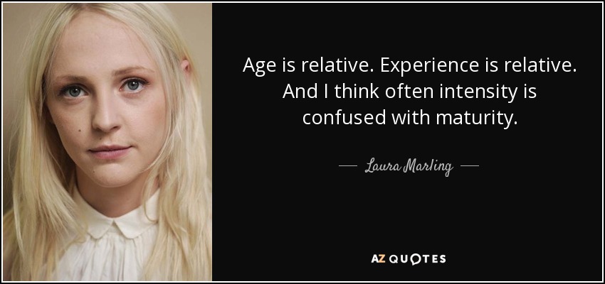 Age is relative. Experience is relative. And I think often intensity is confused with maturity. - Laura Marling