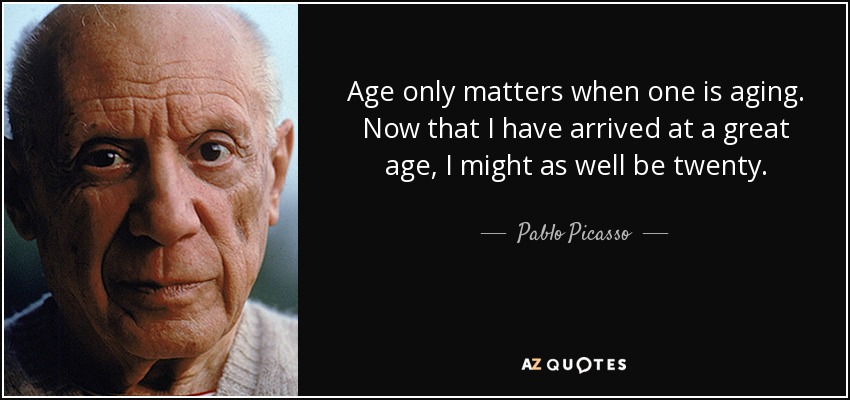 Age only matters when one is aging. Now that I have arrived at a great age, I might as well be twenty. - Pablo Picasso