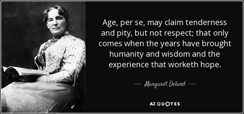 Age, per se, may claim tenderness and pity, but not respect; that only comes when the years have brought humanity and wisdom and the experience that worketh hope. - Margaret Deland