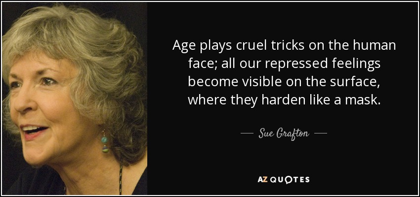 Age plays cruel tricks on the human face; all our repressed feelings become visible on the surface, where they harden like a mask. - Sue Grafton