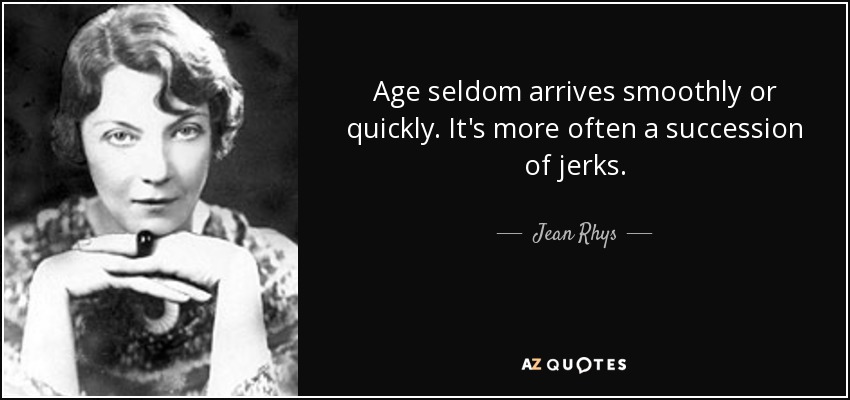 Age seldom arrives smoothly or quickly. It's more often a succession of jerks. - Jean Rhys