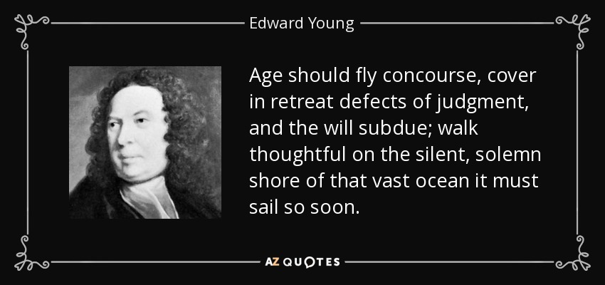 Age should fly concourse, cover in retreat defects of judgment, and the will subdue; walk thoughtful on the silent, solemn shore of that vast ocean it must sail so soon. - Edward Young