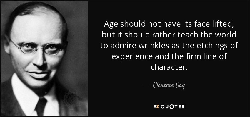 Age should not have its face lifted, but it should rather teach the world to admire wrinkles as the etchings of experience and the firm line of character. - Clarence Day