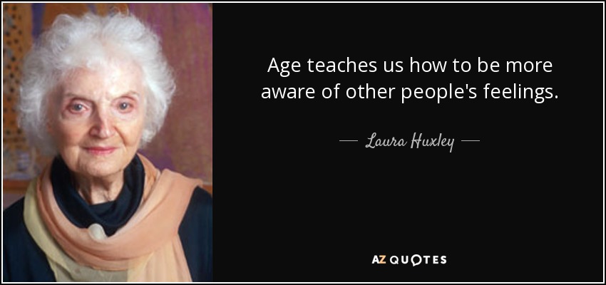 Age teaches us how to be more aware of other people's feelings. - Laura Huxley
