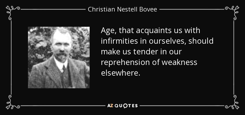 Age, that acquaints us with infirmities in ourselves, should make us tender in our reprehension of weakness elsewhere. - Christian Nestell Bovee
