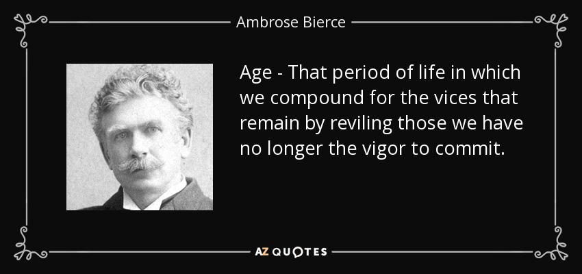 Age - That period of life in which we compound for the vices that remain by reviling those we have no longer the vigor to commit. - Ambrose Bierce