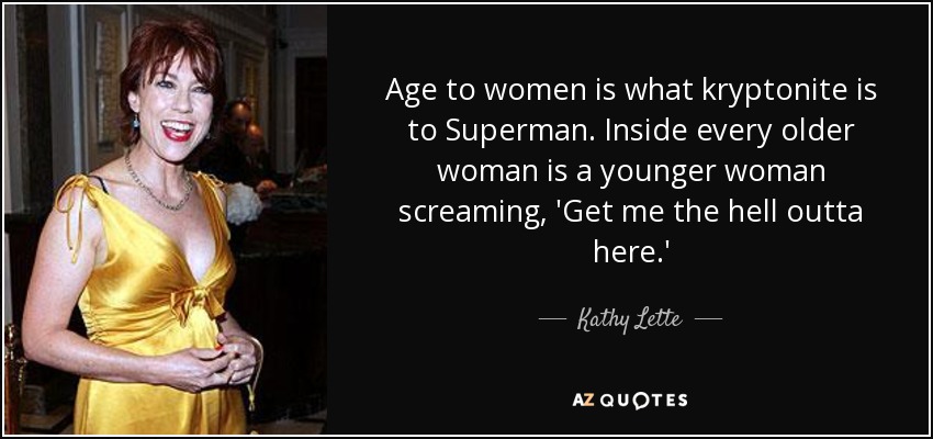 Age to women is what kryptonite is to Superman. Inside every older woman is a younger woman screaming, 'Get me the hell outta here.' - Kathy Lette
