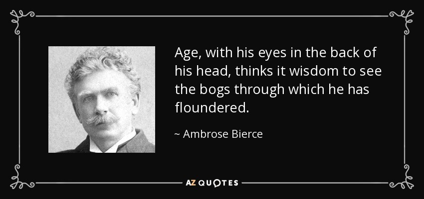 Age, with his eyes in the back of his head, thinks it wisdom to see the bogs through which he has floundered. - Ambrose Bierce