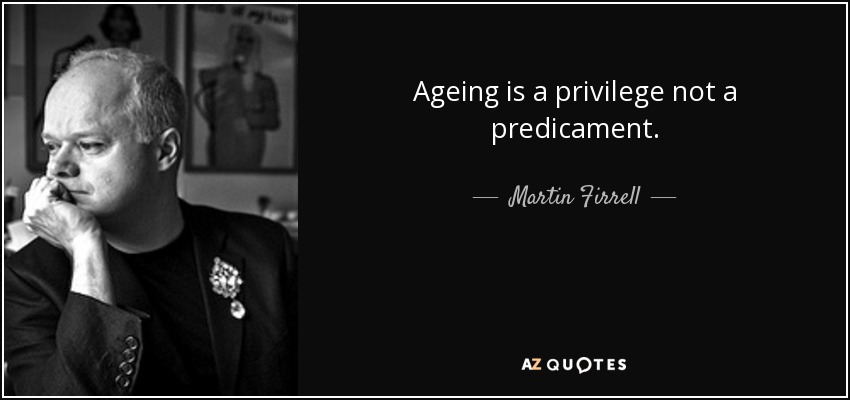 Ageing is a privilege not a predicament. - Martin Firrell