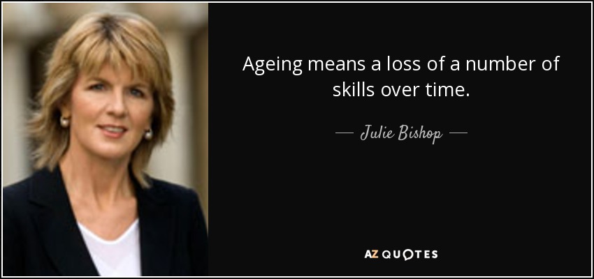 Ageing means a loss of a number of skills over time. - Julie Bishop