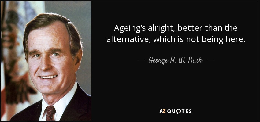 Ageing's alright, better than the alternative, which is not being here. - George H. W. Bush