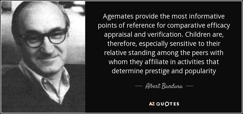 Agemates provide the most informative points of reference for comparative efficacy appraisal and verification. Children are, therefore, especially sensitive to their relative standing among the peers with whom they affiliate in activities that determine prestige and popularity - Albert Bandura