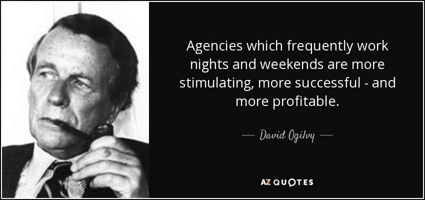 Agencies which frequently work nights and weekends are more stimulating, more successful - and more profitable. - David Ogilvy