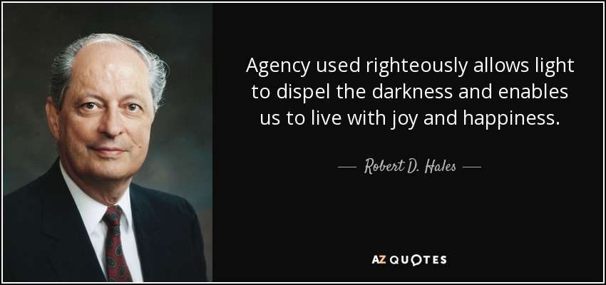 Agency used righteously allows light to dispel the darkness and enables us to live with joy and happiness. - Robert D. Hales