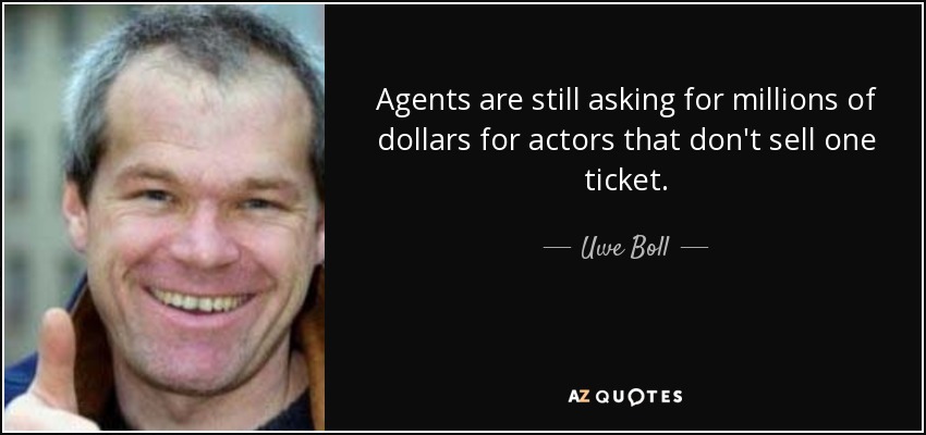 Agents are still asking for millions of dollars for actors that don't sell one ticket. - Uwe Boll