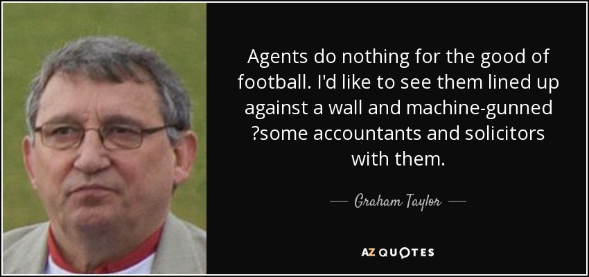 Agents do nothing for the good of football. I'd like to see them lined up against a wall and machine-gunned ?some accountants and solicitors with them. - Graham Taylor