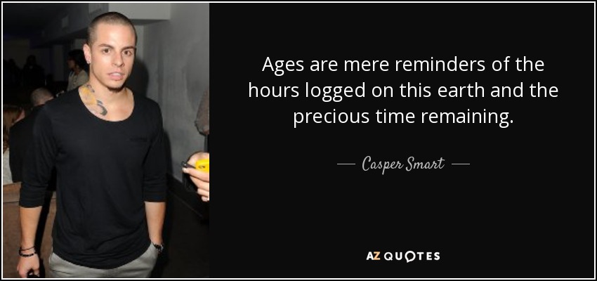 Ages are mere reminders of the hours logged on this earth and the precious time remaining. - Casper Smart
