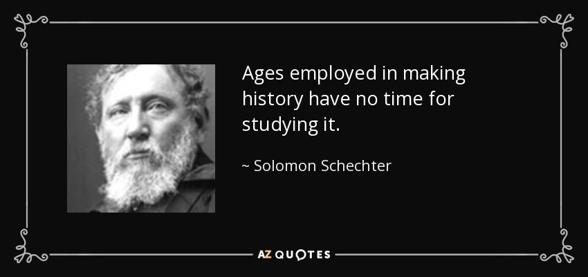 Ages employed in making history have no time for studying it. - Solomon Schechter