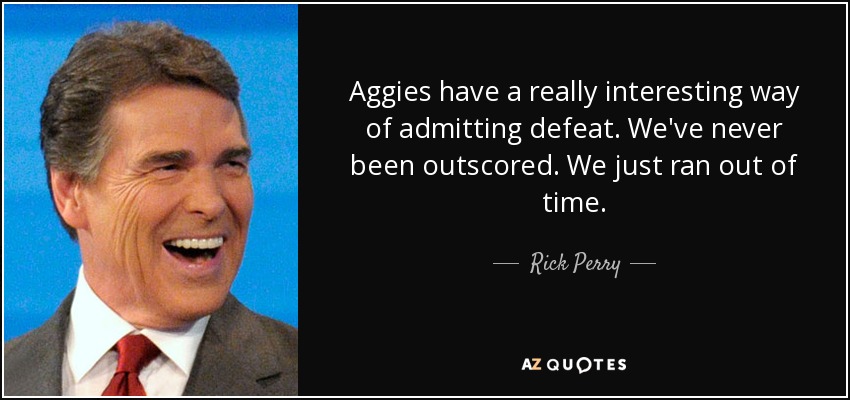 Aggies have a really interesting way of admitting defeat. We've never been outscored. We just ran out of time. - Rick Perry
