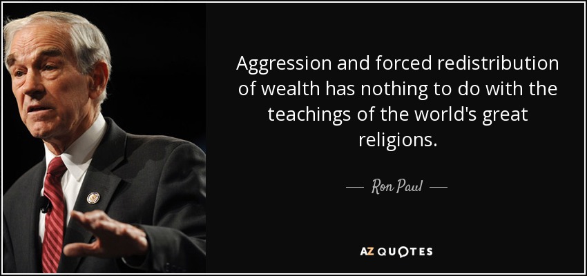 Aggression and forced redistribution of wealth has nothing to do with the teachings of the world's great religions. - Ron Paul